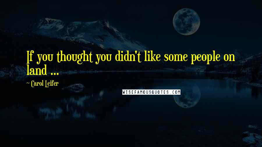 Carol Leifer Quotes: If you thought you didn't like some people on land ...