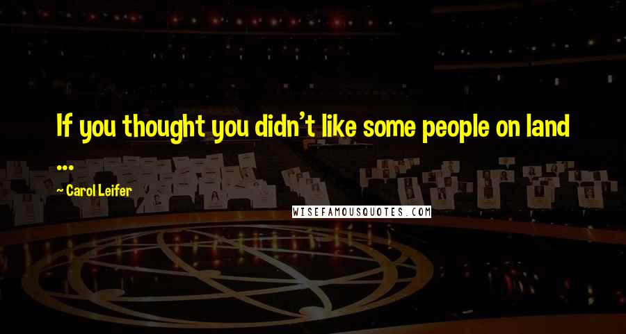 Carol Leifer Quotes: If you thought you didn't like some people on land ...