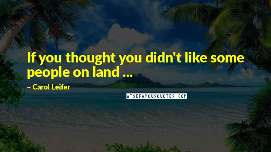 Carol Leifer Quotes: If you thought you didn't like some people on land ...