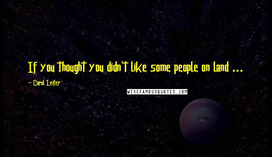 Carol Leifer Quotes: If you thought you didn't like some people on land ...