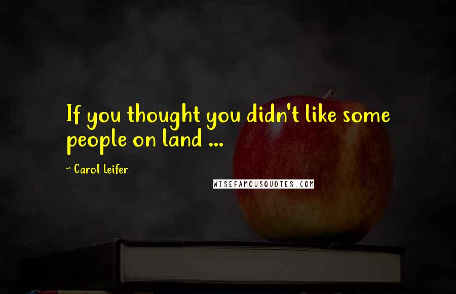 Carol Leifer Quotes: If you thought you didn't like some people on land ...