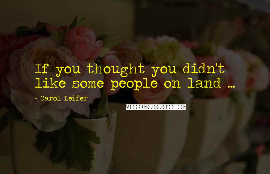 Carol Leifer Quotes: If you thought you didn't like some people on land ...