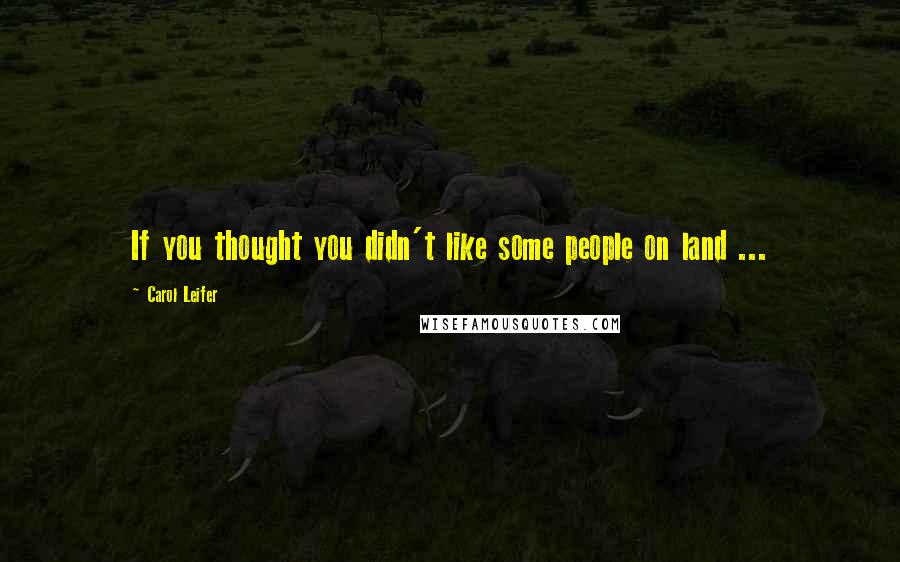 Carol Leifer Quotes: If you thought you didn't like some people on land ...