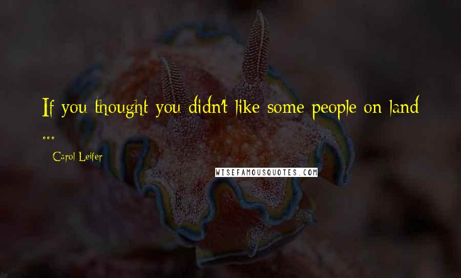 Carol Leifer Quotes: If you thought you didn't like some people on land ...