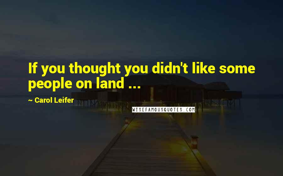 Carol Leifer Quotes: If you thought you didn't like some people on land ...