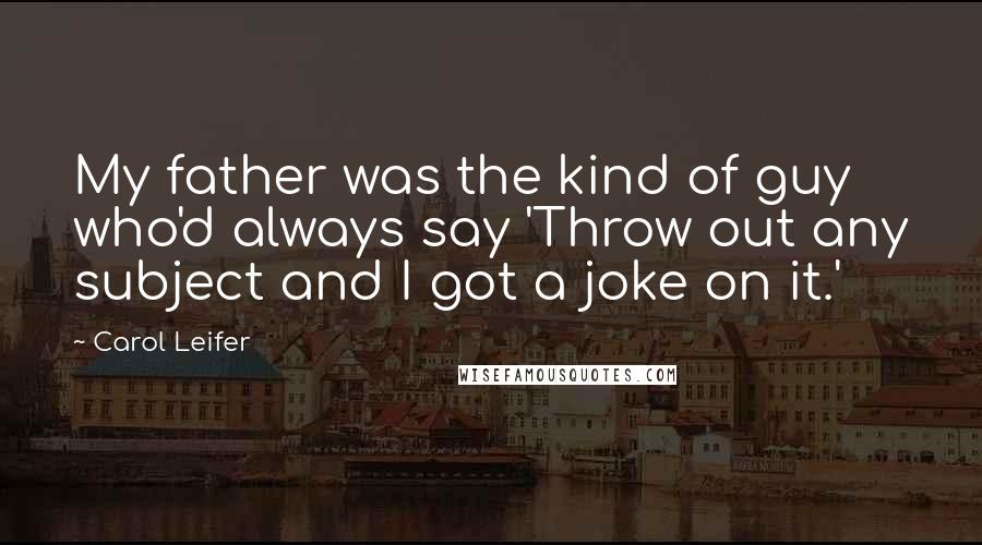 Carol Leifer Quotes: My father was the kind of guy who'd always say 'Throw out any subject and I got a joke on it.'