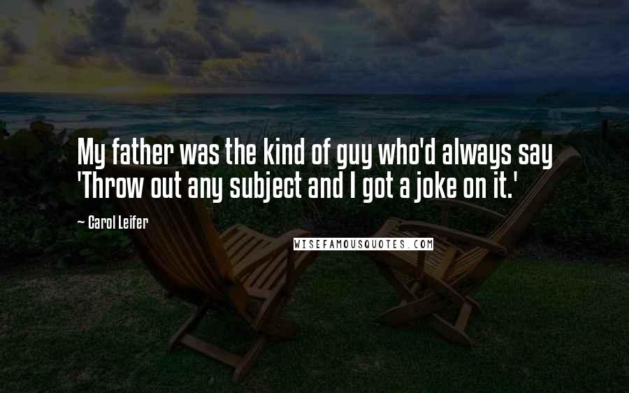 Carol Leifer Quotes: My father was the kind of guy who'd always say 'Throw out any subject and I got a joke on it.'