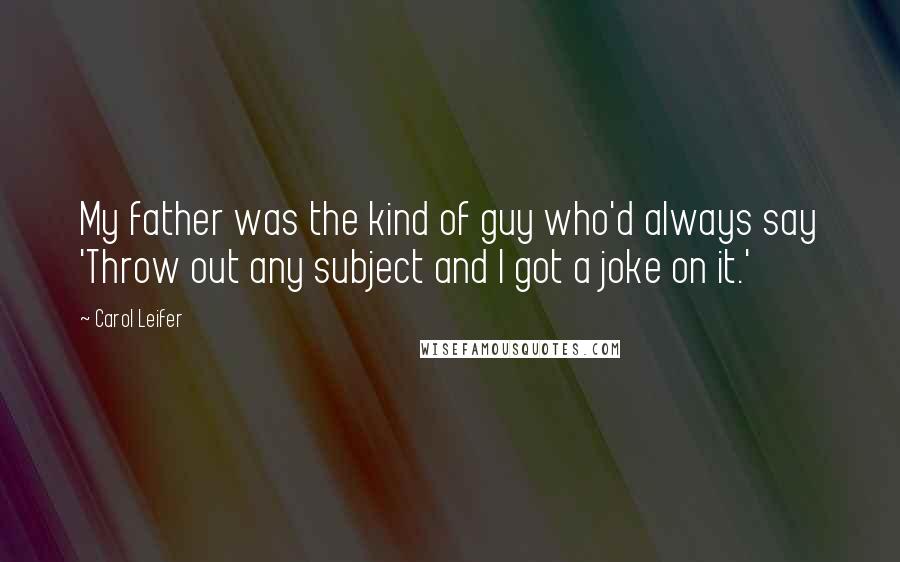 Carol Leifer Quotes: My father was the kind of guy who'd always say 'Throw out any subject and I got a joke on it.'