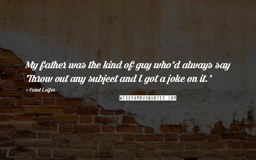 Carol Leifer Quotes: My father was the kind of guy who'd always say 'Throw out any subject and I got a joke on it.'