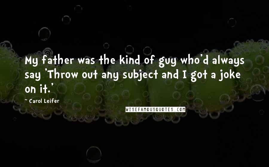 Carol Leifer Quotes: My father was the kind of guy who'd always say 'Throw out any subject and I got a joke on it.'