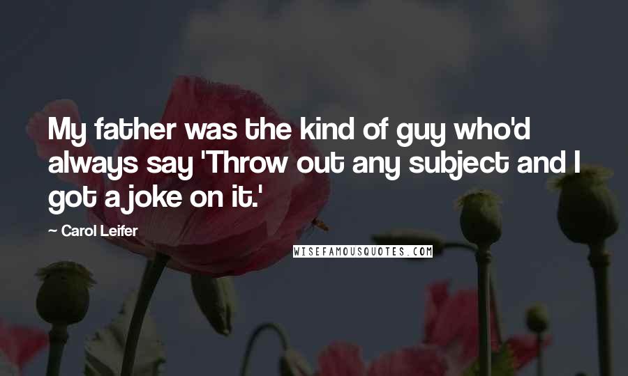 Carol Leifer Quotes: My father was the kind of guy who'd always say 'Throw out any subject and I got a joke on it.'