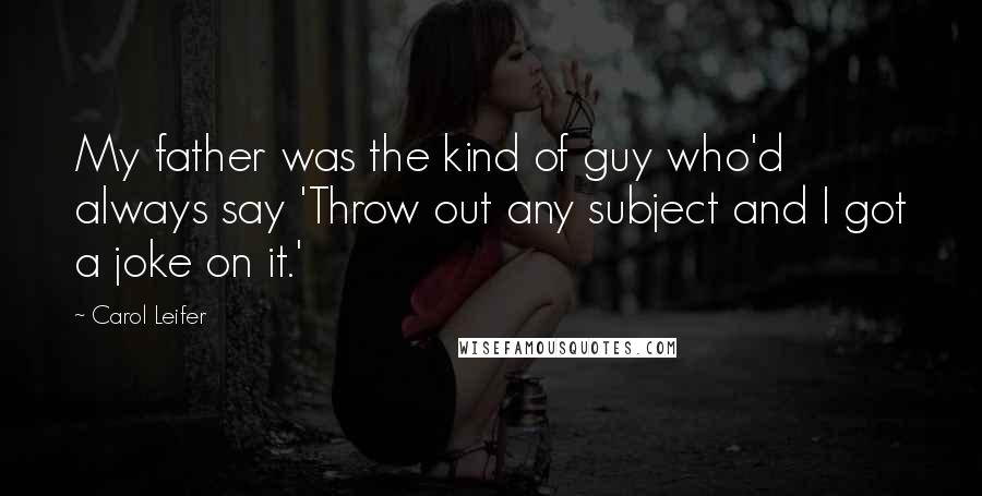 Carol Leifer Quotes: My father was the kind of guy who'd always say 'Throw out any subject and I got a joke on it.'