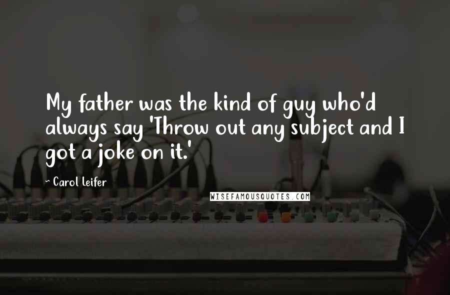 Carol Leifer Quotes: My father was the kind of guy who'd always say 'Throw out any subject and I got a joke on it.'