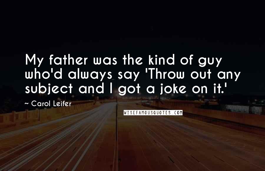 Carol Leifer Quotes: My father was the kind of guy who'd always say 'Throw out any subject and I got a joke on it.'