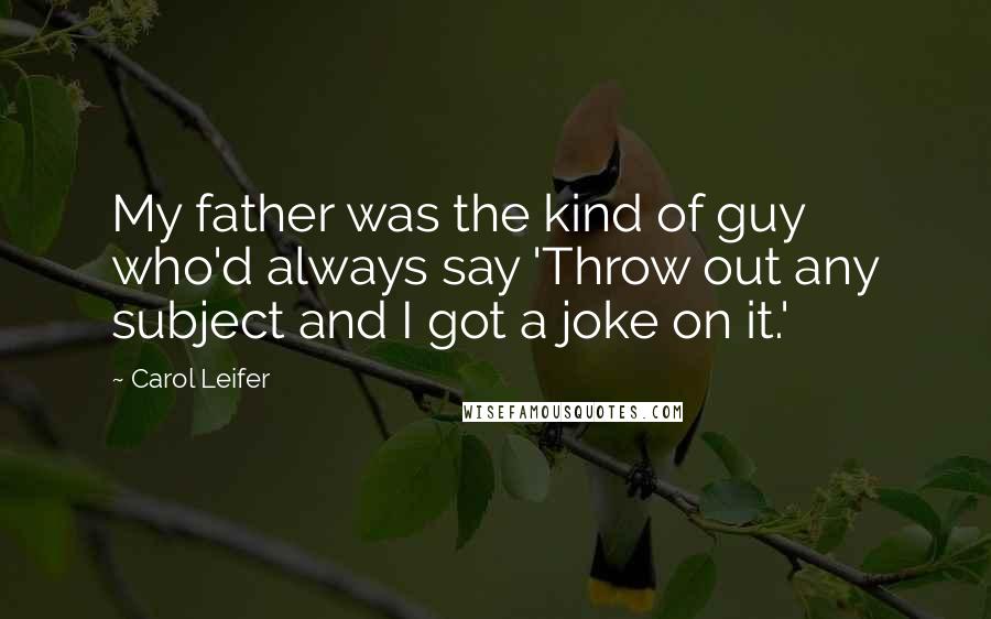 Carol Leifer Quotes: My father was the kind of guy who'd always say 'Throw out any subject and I got a joke on it.'