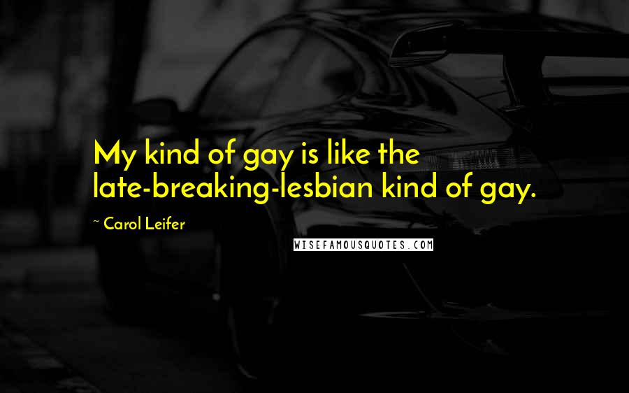 Carol Leifer Quotes: My kind of gay is like the late-breaking-lesbian kind of gay.