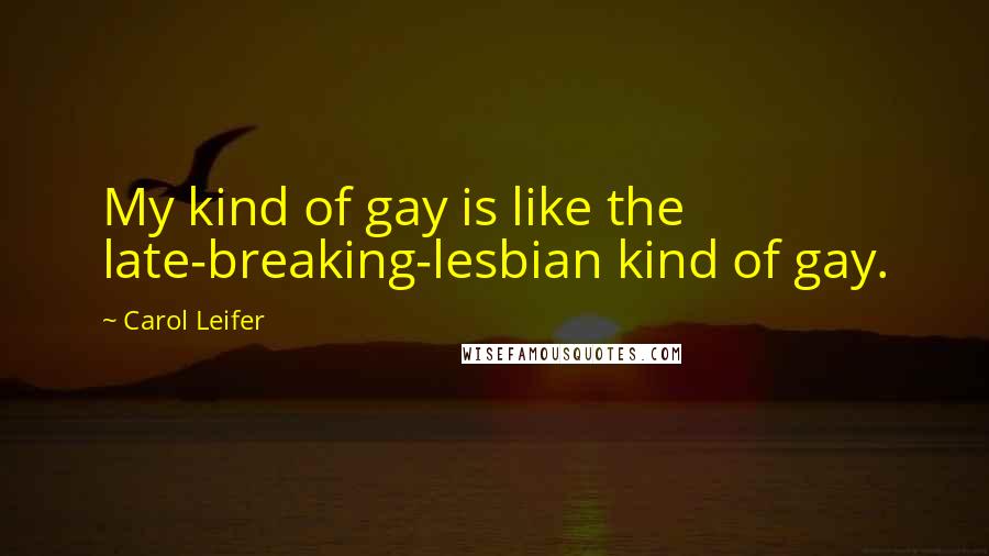 Carol Leifer Quotes: My kind of gay is like the late-breaking-lesbian kind of gay.