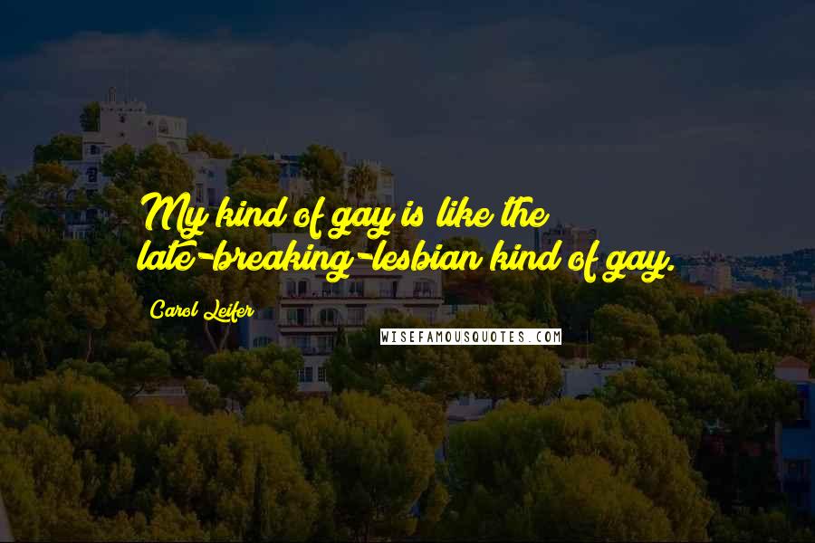 Carol Leifer Quotes: My kind of gay is like the late-breaking-lesbian kind of gay.