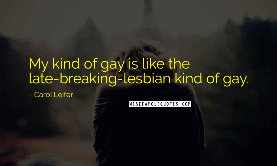 Carol Leifer Quotes: My kind of gay is like the late-breaking-lesbian kind of gay.