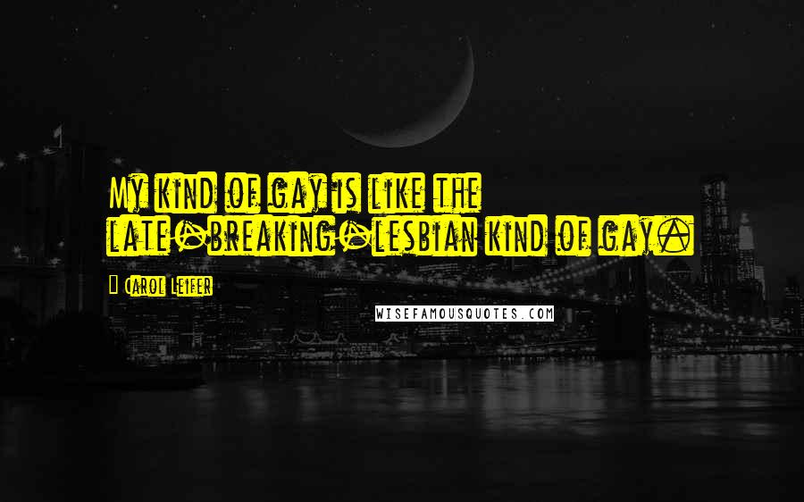 Carol Leifer Quotes: My kind of gay is like the late-breaking-lesbian kind of gay.
