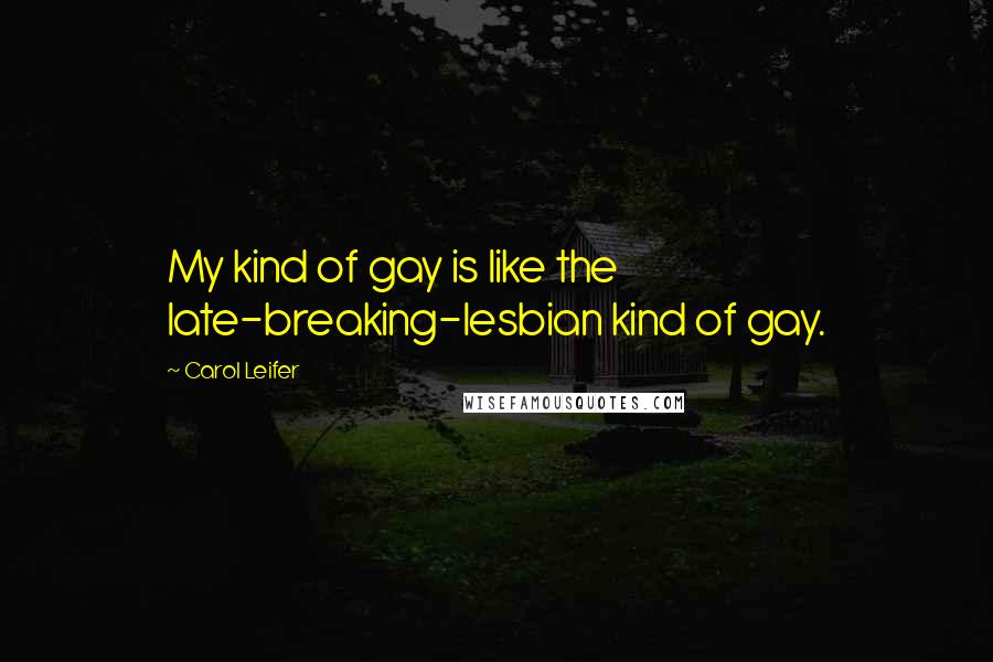 Carol Leifer Quotes: My kind of gay is like the late-breaking-lesbian kind of gay.