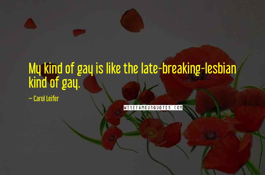 Carol Leifer Quotes: My kind of gay is like the late-breaking-lesbian kind of gay.