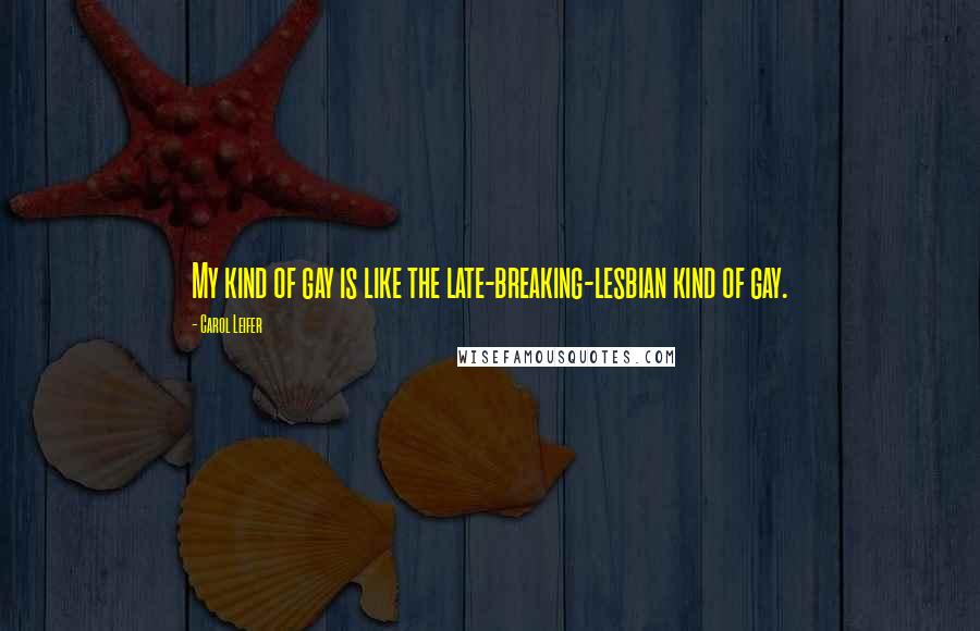 Carol Leifer Quotes: My kind of gay is like the late-breaking-lesbian kind of gay.