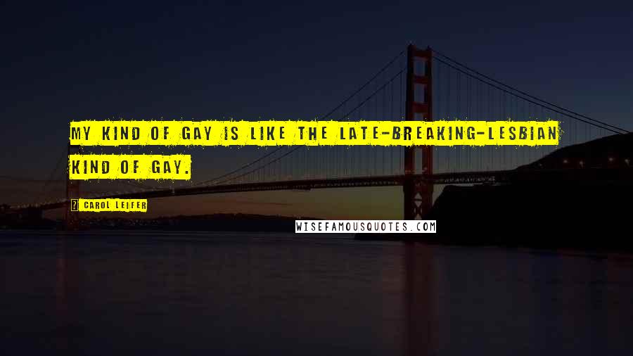 Carol Leifer Quotes: My kind of gay is like the late-breaking-lesbian kind of gay.