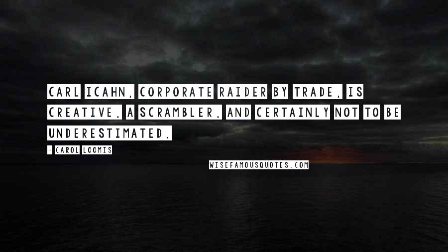 Carol Loomis Quotes: Carl Icahn, corporate raider by trade, is creative, a scrambler, and certainly not to be underestimated.