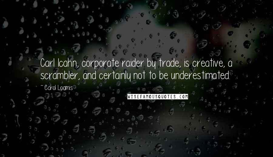 Carol Loomis Quotes: Carl Icahn, corporate raider by trade, is creative, a scrambler, and certainly not to be underestimated.