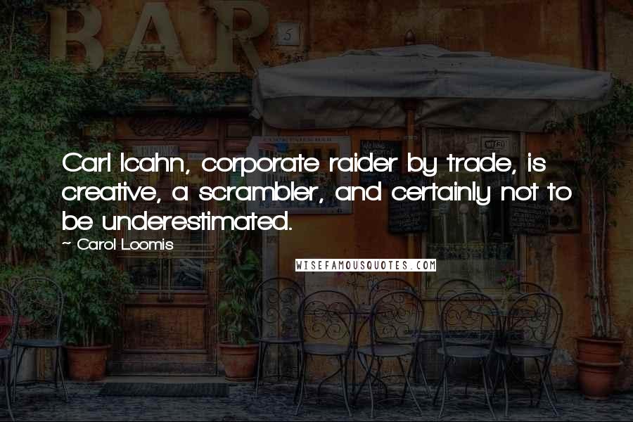 Carol Loomis Quotes: Carl Icahn, corporate raider by trade, is creative, a scrambler, and certainly not to be underestimated.