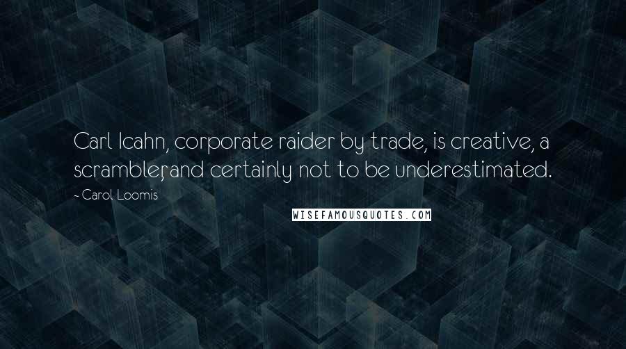 Carol Loomis Quotes: Carl Icahn, corporate raider by trade, is creative, a scrambler, and certainly not to be underestimated.