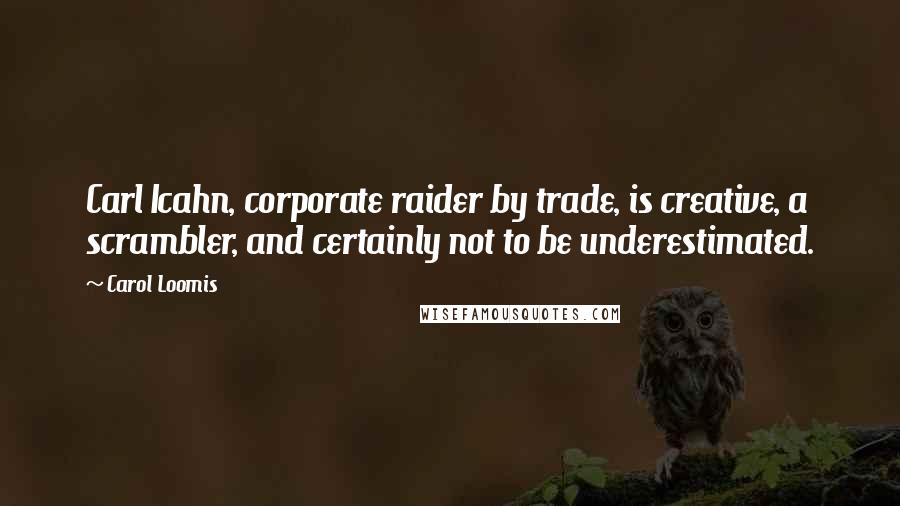 Carol Loomis Quotes: Carl Icahn, corporate raider by trade, is creative, a scrambler, and certainly not to be underestimated.