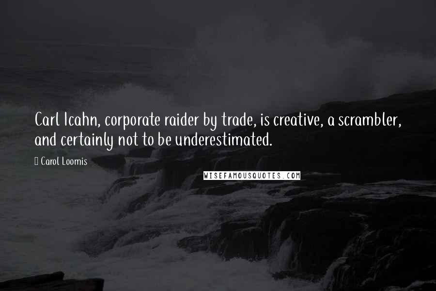 Carol Loomis Quotes: Carl Icahn, corporate raider by trade, is creative, a scrambler, and certainly not to be underestimated.