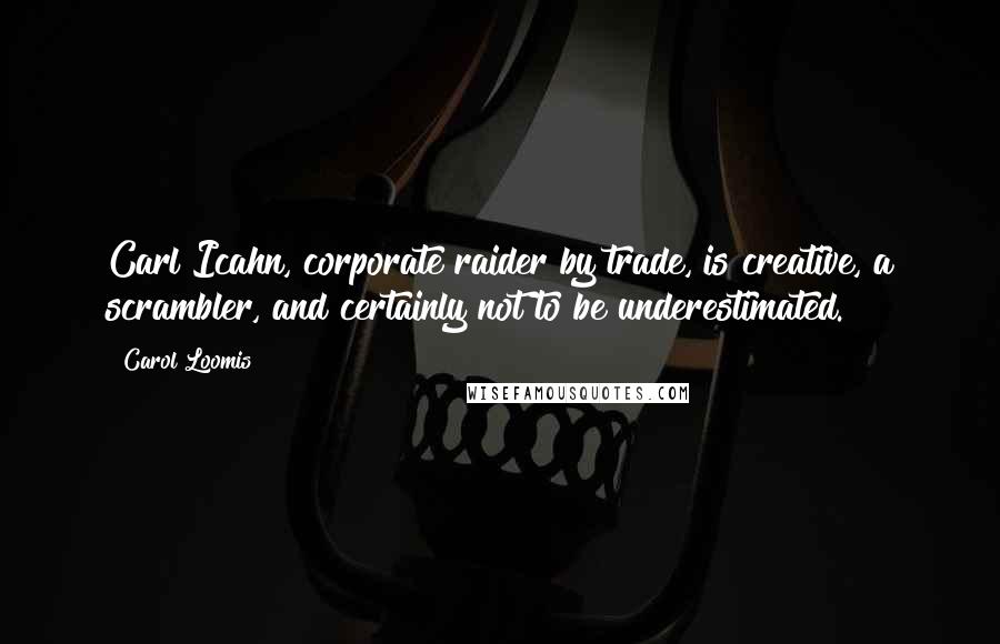 Carol Loomis Quotes: Carl Icahn, corporate raider by trade, is creative, a scrambler, and certainly not to be underestimated.