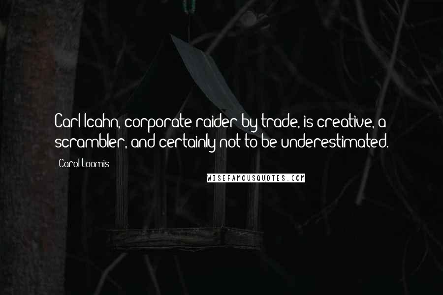 Carol Loomis Quotes: Carl Icahn, corporate raider by trade, is creative, a scrambler, and certainly not to be underestimated.