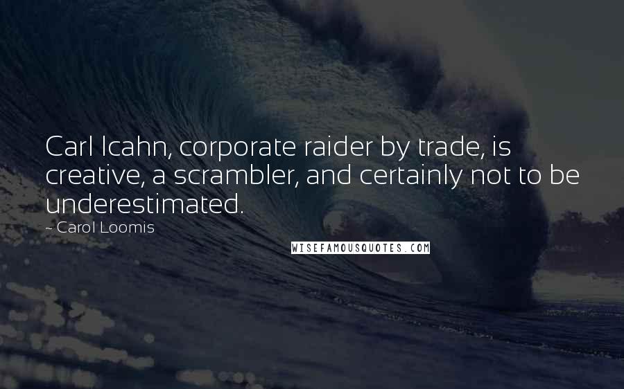 Carol Loomis Quotes: Carl Icahn, corporate raider by trade, is creative, a scrambler, and certainly not to be underestimated.