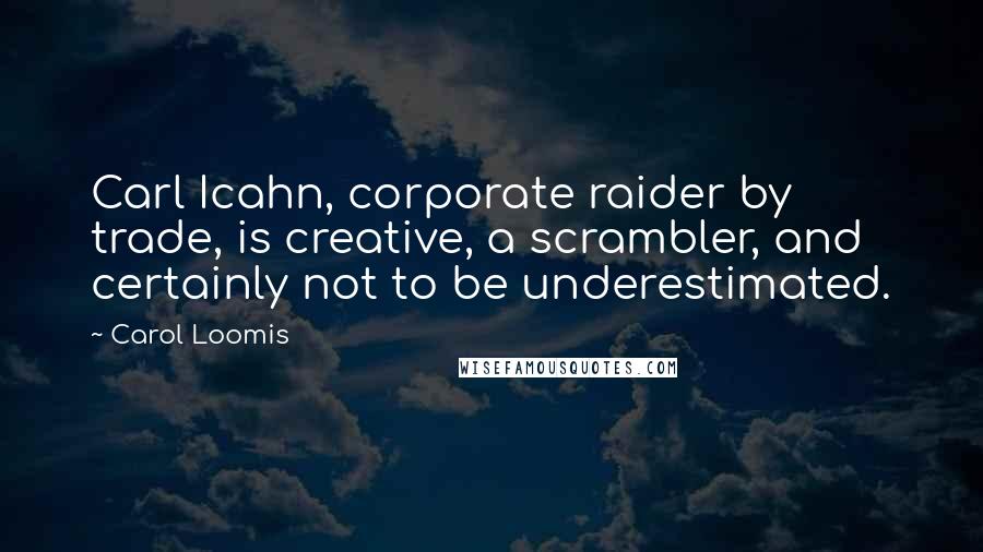 Carol Loomis Quotes: Carl Icahn, corporate raider by trade, is creative, a scrambler, and certainly not to be underestimated.