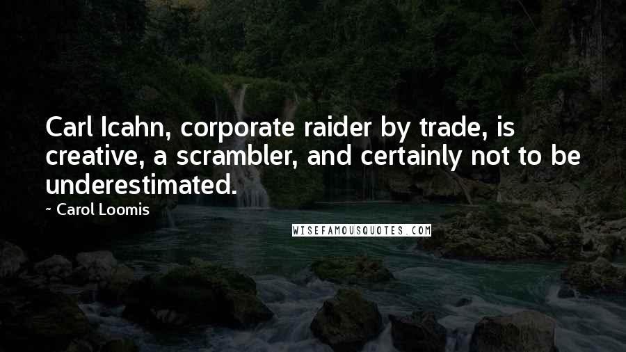 Carol Loomis Quotes: Carl Icahn, corporate raider by trade, is creative, a scrambler, and certainly not to be underestimated.