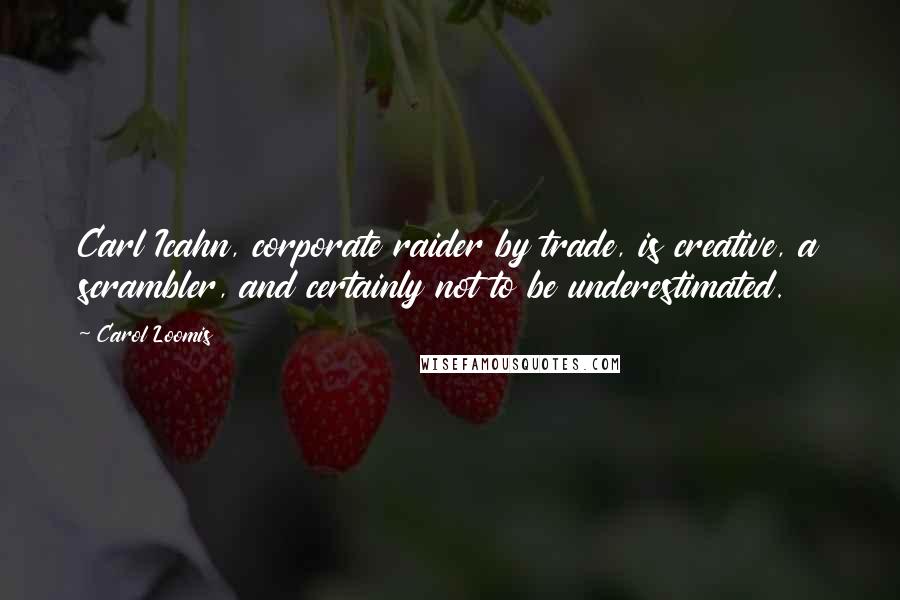 Carol Loomis Quotes: Carl Icahn, corporate raider by trade, is creative, a scrambler, and certainly not to be underestimated.