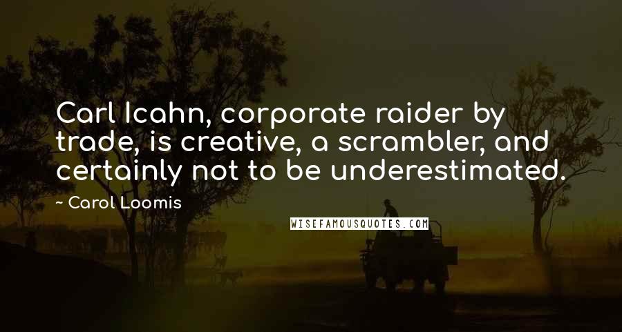 Carol Loomis Quotes: Carl Icahn, corporate raider by trade, is creative, a scrambler, and certainly not to be underestimated.