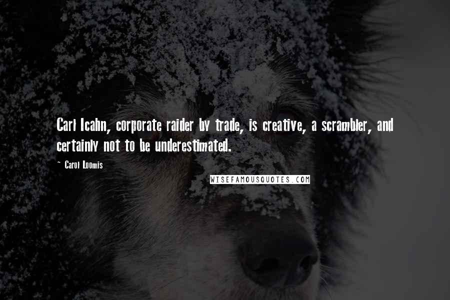 Carol Loomis Quotes: Carl Icahn, corporate raider by trade, is creative, a scrambler, and certainly not to be underestimated.