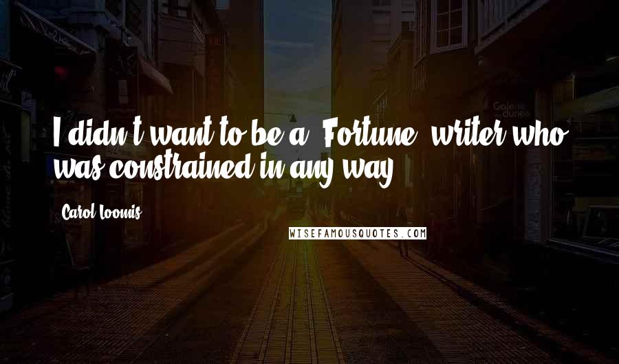 Carol Loomis Quotes: I didn't want to be a 'Fortune' writer who was constrained in any way.