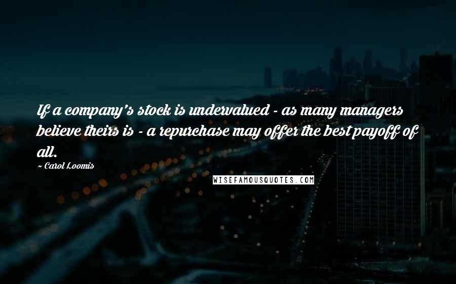 Carol Loomis Quotes: If a company's stock is undervalued - as many managers believe theirs is - a repurchase may offer the best payoff of all.