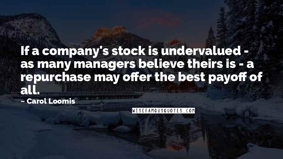 Carol Loomis Quotes: If a company's stock is undervalued - as many managers believe theirs is - a repurchase may offer the best payoff of all.
