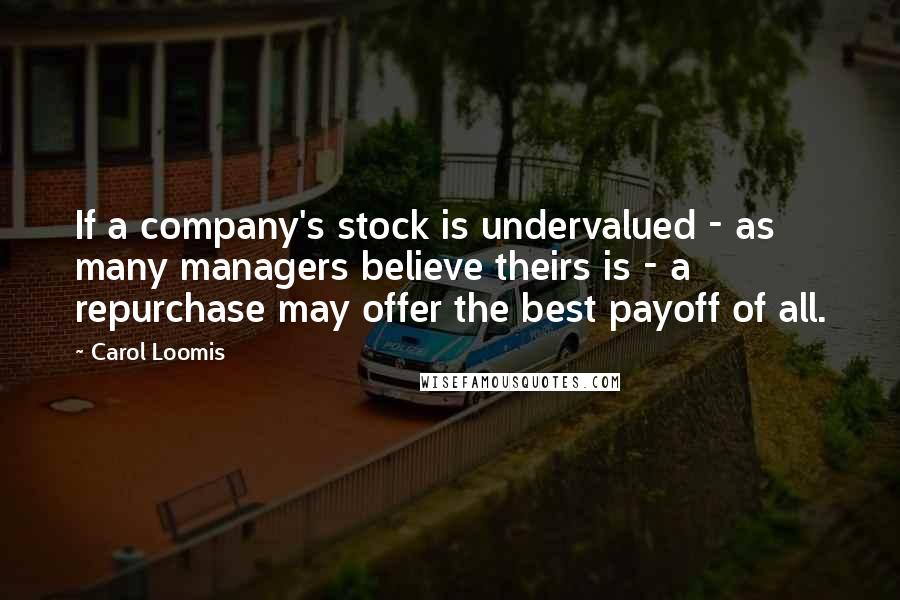 Carol Loomis Quotes: If a company's stock is undervalued - as many managers believe theirs is - a repurchase may offer the best payoff of all.