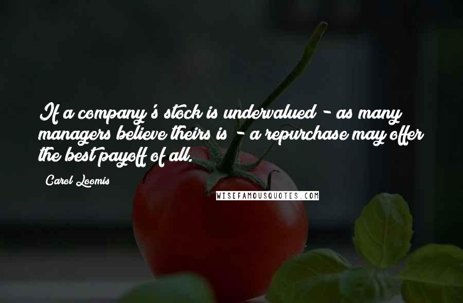 Carol Loomis Quotes: If a company's stock is undervalued - as many managers believe theirs is - a repurchase may offer the best payoff of all.