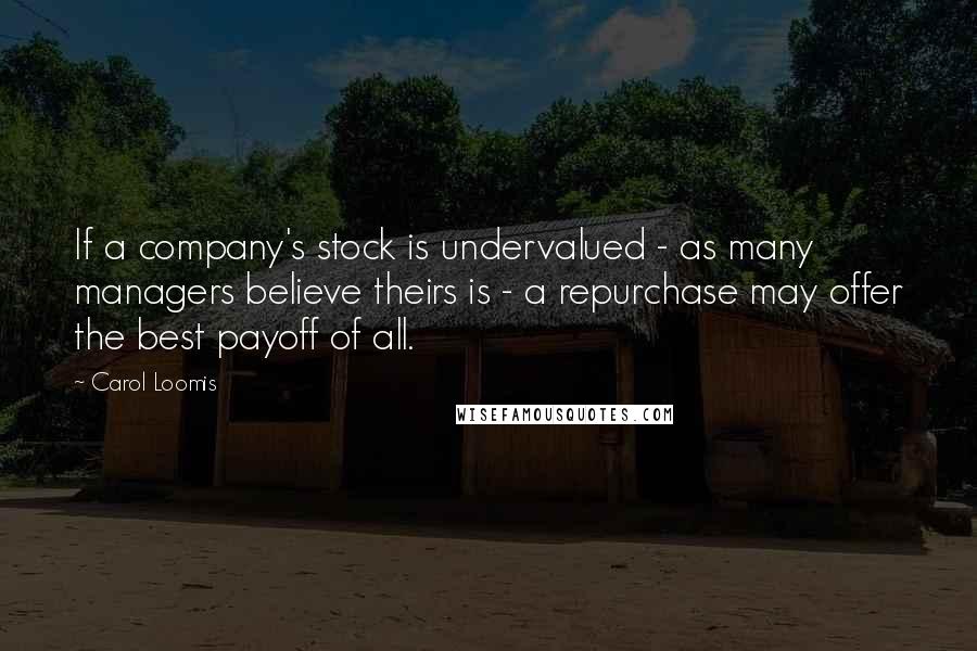 Carol Loomis Quotes: If a company's stock is undervalued - as many managers believe theirs is - a repurchase may offer the best payoff of all.