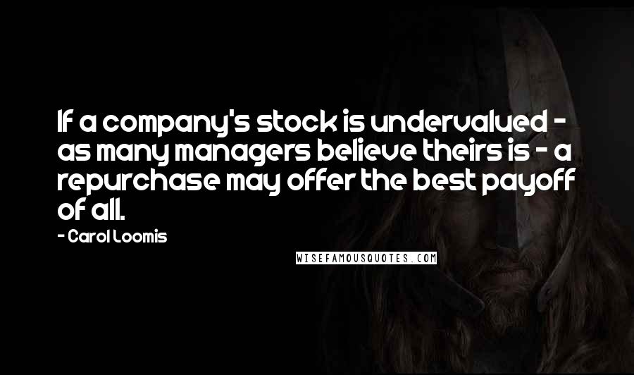Carol Loomis Quotes: If a company's stock is undervalued - as many managers believe theirs is - a repurchase may offer the best payoff of all.
