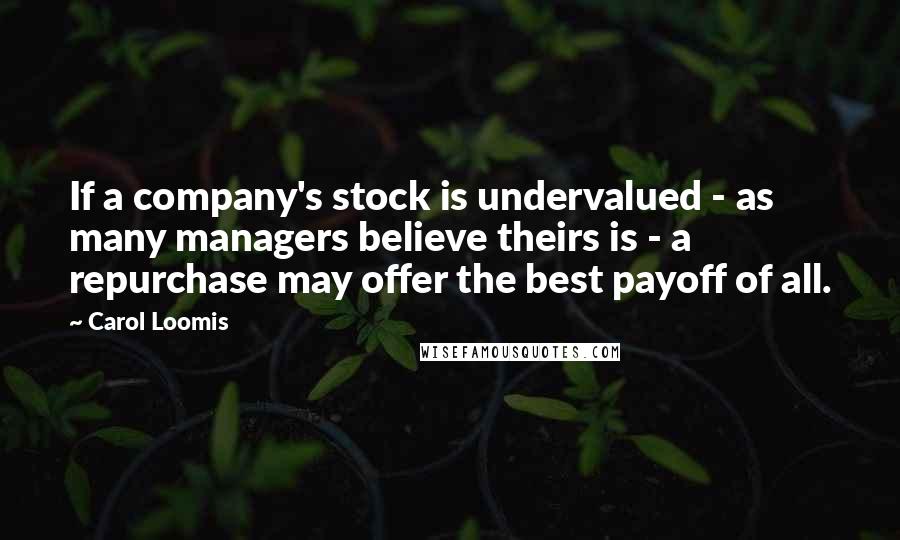 Carol Loomis Quotes: If a company's stock is undervalued - as many managers believe theirs is - a repurchase may offer the best payoff of all.